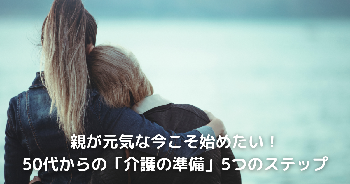 親が元気な今こそ始めたい！50代からの「介護の準備」5つのステップ