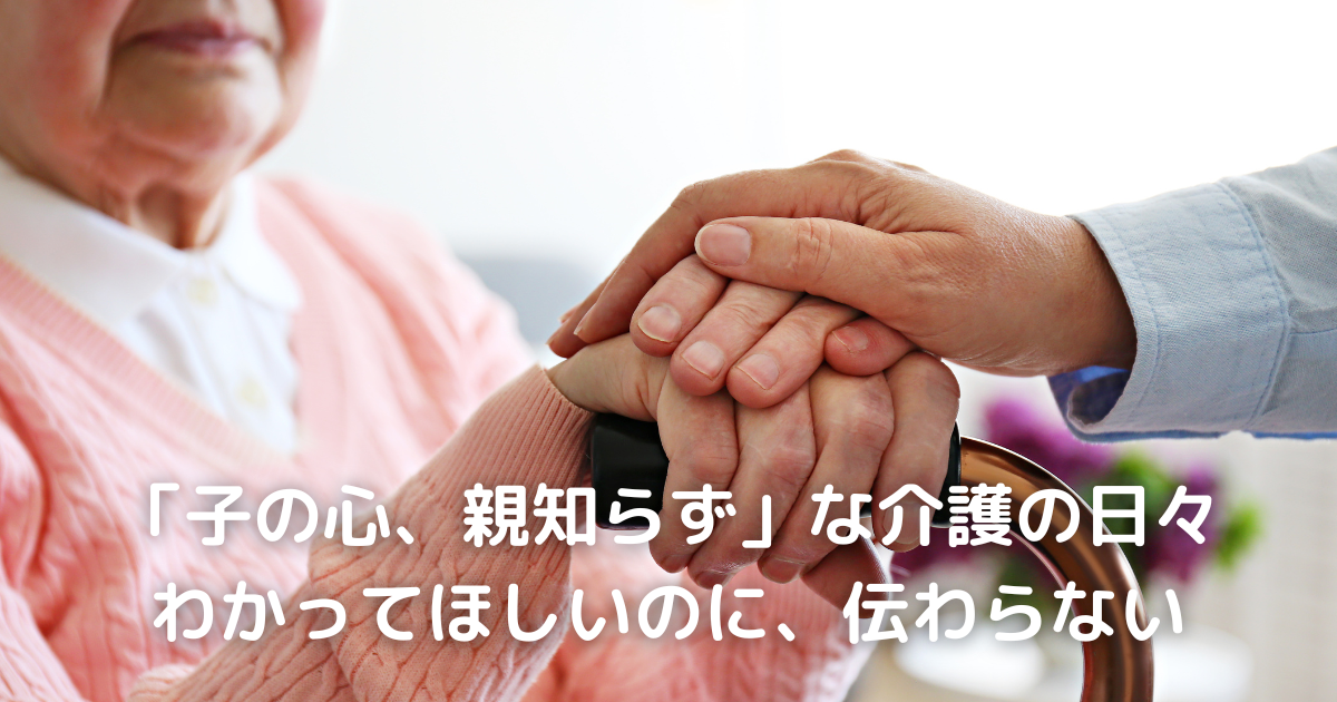 「子の心、親知らず」な介護の日々｜わかってほしいのに、伝わらない
