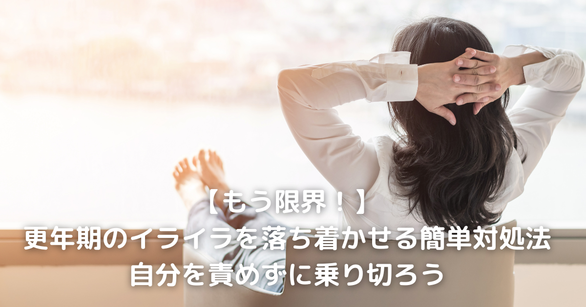 【もう限界！】更年期のイライラを落ち着かせる簡単対処法｜自分を責めずに乗り切ろう