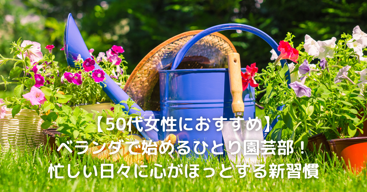 【50代女性におすすめ】ベランダで始めるひとり園芸部！忙しい日々に心がほっとする新習慣