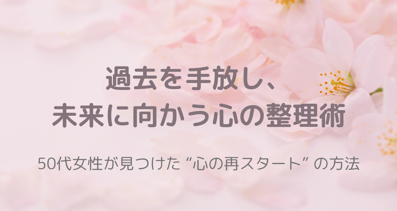 桜の花びらに包まれた背景に「過去を手放し、未来に向かう心の整理術」と書かれた春らしいやさしい印象の画像。50代女性の心の再スタートをイメージしたデザイン。
