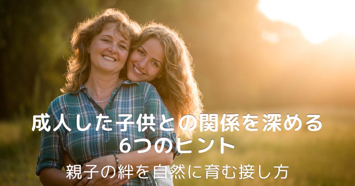 成人した子供との関係を深める6つのヒント｜親子の絆を自然に育む方法